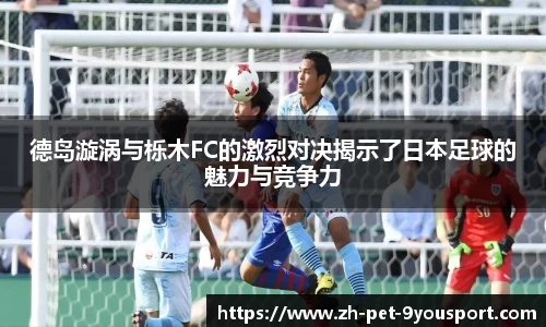 德岛漩涡与栎木FC的激烈对决揭示了日本足球的魅力与竞争力