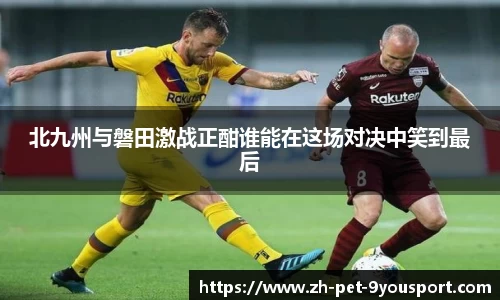 北九州与磐田激战正酣谁能在这场对决中笑到最后