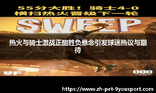 热火与骑士激战正酣胜负悬念引发球迷热议与期待