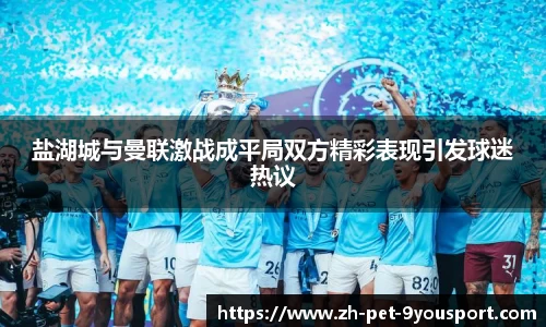 盐湖城与曼联激战成平局双方精彩表现引发球迷热议