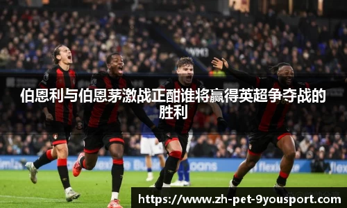 伯恩利与伯恩茅激战正酣谁将赢得英超争夺战的胜利