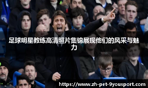 足球明星教练高清照片集锦展现他们的风采与魅力