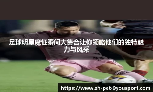 足球明星魔怔瞬间大集合让你领略他们的独特魅力与风采