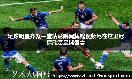 足球明星齐聚一堂精彩瞬间集锦视频尽在这里尽情欣赏足球盛宴
