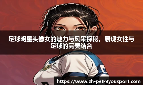 足球明星头像女的魅力与风采探秘，展现女性与足球的完美结合